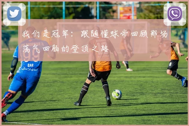 我们是冠军：跟随懂球帝回顾那场荡气回肠的登顶之路