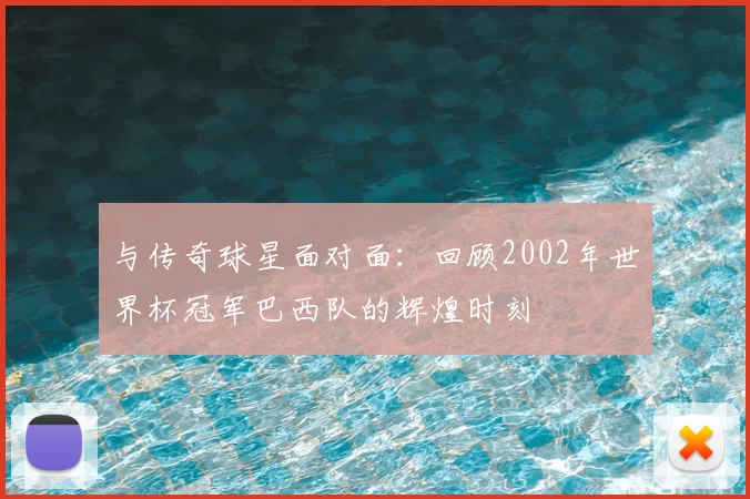 与传奇球星面对面：回顾2002年世界杯冠军巴西队的辉煌时刻