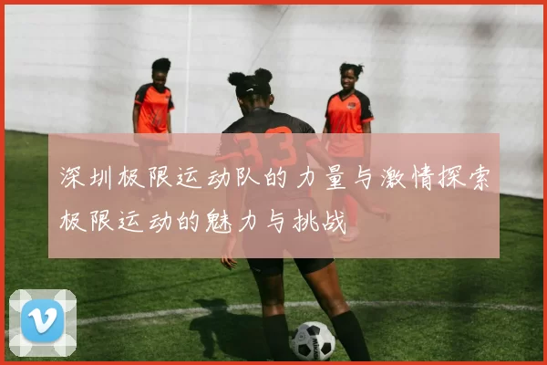 深圳极限运动队的力量与激情探索极限运动的魅力与挑战