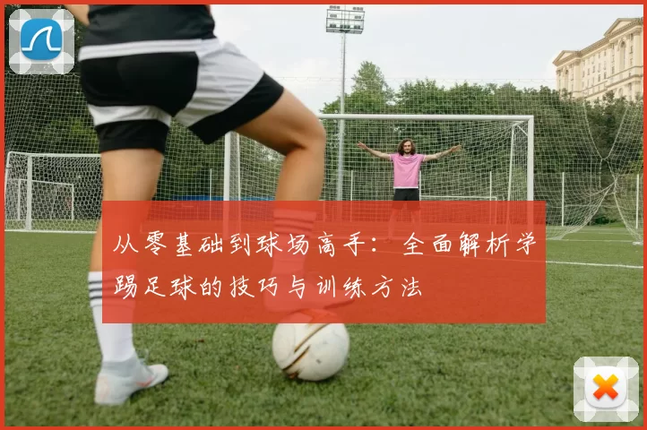 从零基础到球场高手：全面解析学踢足球的技巧与训练方法