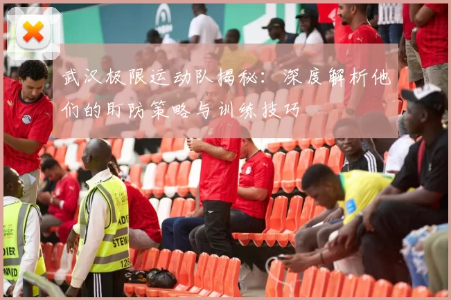 武汉极限运动队揭秘：深度解析他们的盯防策略与训练技巧
