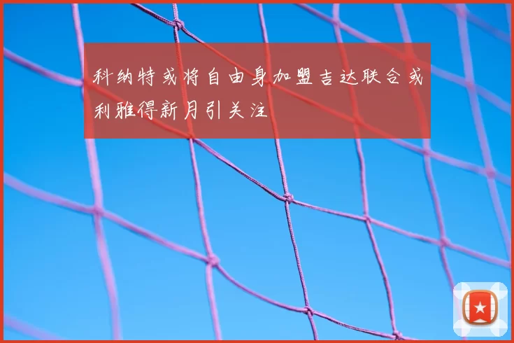 科纳特或将自由身加盟吉达联合或利雅得新月引关注
