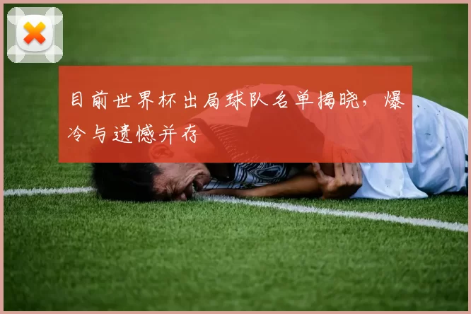 目前世界杯出局球队名单揭晓，爆冷与遗憾并存