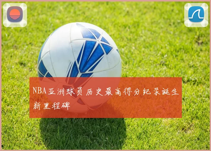 NBA亚洲球员历史最高得分纪录诞生新里程碑