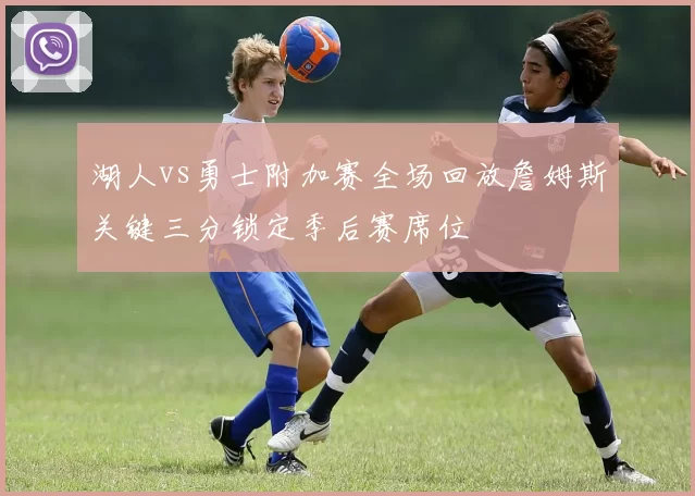 湖人vs勇士附加赛全场回放詹姆斯关键三分锁定季后赛席位