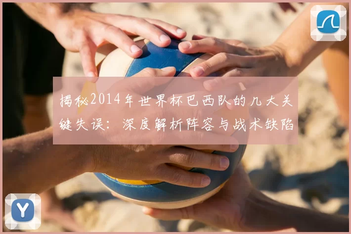 揭秘2014年世界杯巴西队的几大关键失误：深度解析阵容与战术缺陷