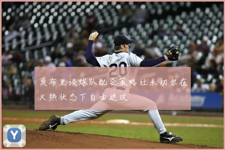 莫布里谈球队配合策略让米切尔在火热状态下自由进攻