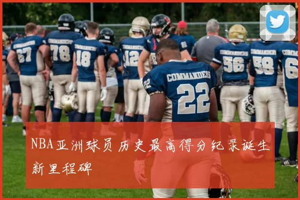 NBA亚洲球员历史最高得分纪录诞生新里程碑