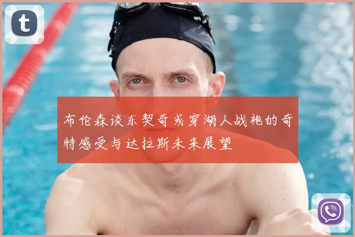 布伦森谈东契奇或穿湖人战袍的奇特感受与达拉斯未来展望