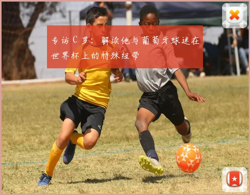 专访 C 罗：解读他与葡萄牙球迷在世界杯上的特殊纽带