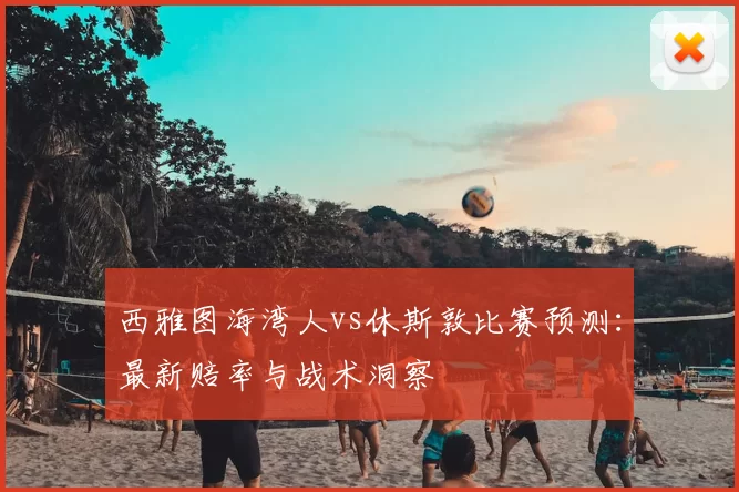 西雅图海湾人vs休斯敦比赛预测:最新赔率与战术洞察