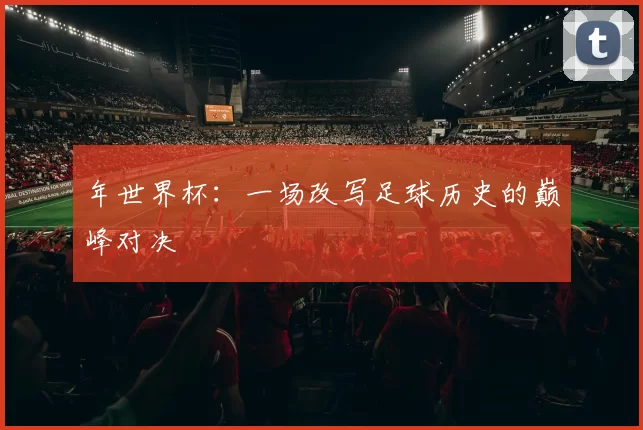 年世界杯:一场改写足球历史的巅峰对决