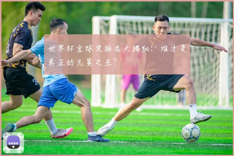 世界杯金球奖排名大揭秘：谁才是真正的无冕之王？
