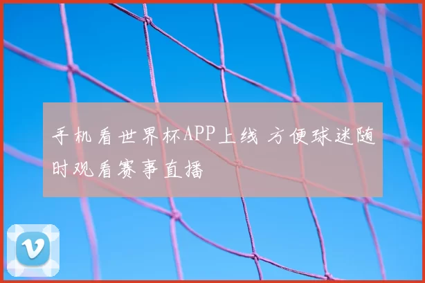 手机看世界杯APP上线 方便球迷随时观看赛事直播