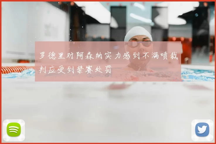 罗德里对阿森纳实力感到不满喷裁判应受到禁赛处罚