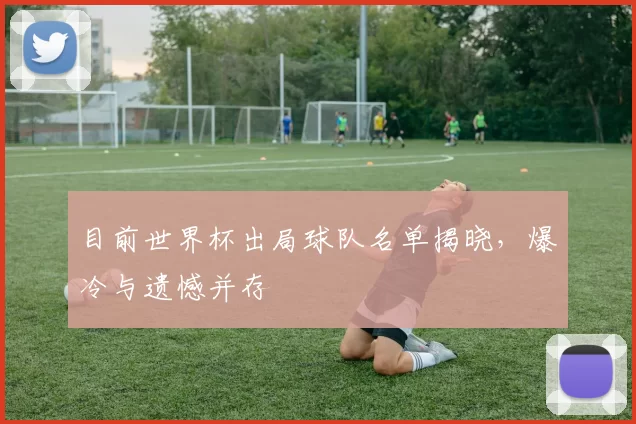 目前世界杯出局球队名单揭晓，爆冷与遗憾并存
