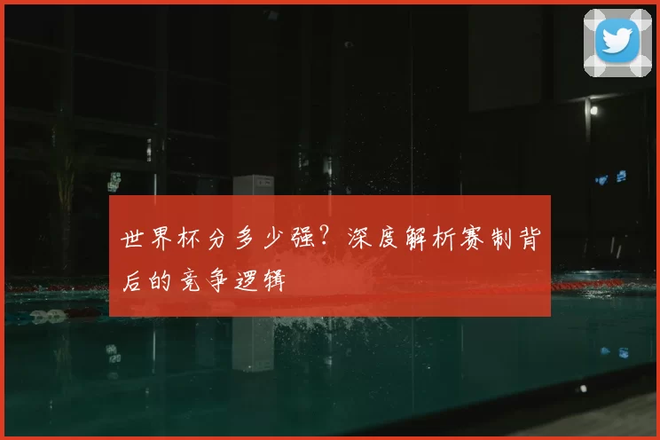 世界杯分多少强?深度解析赛制背后的竞争逻辑