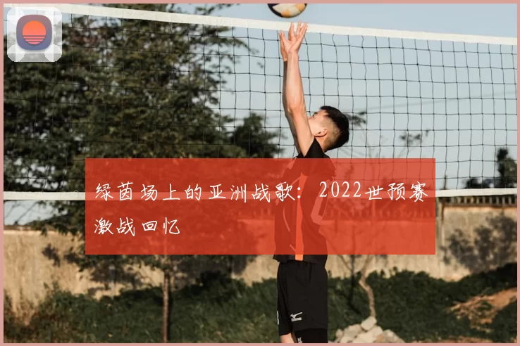 绿茵场上的亚洲战歌：2022世预赛激战回忆