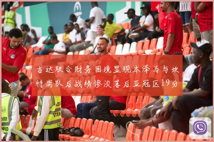 吉达联合财务困境显现本泽马与坎特离队后战绩惨淡落后亚冠区19分