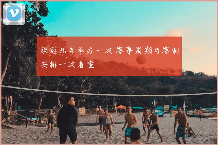 欧冠几年举办一次 赛事周期与赛制安排一次看懂