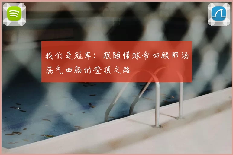 我们是冠军：跟随懂球帝回顾那场荡气回肠的登顶之路