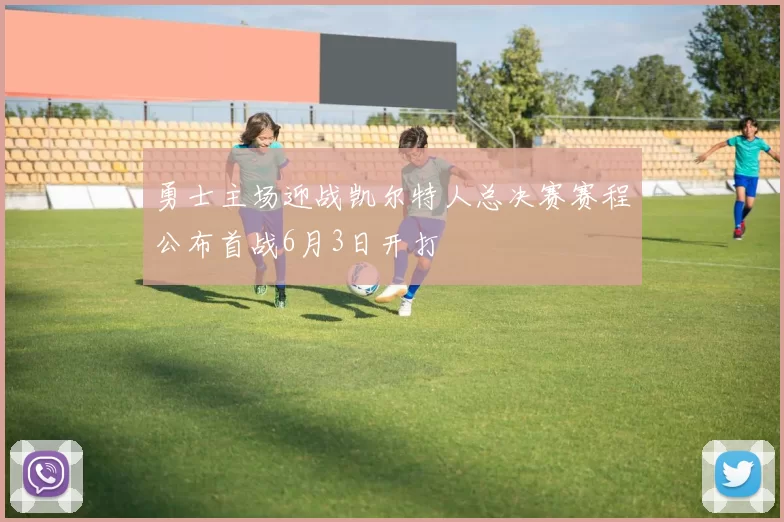勇士主场迎战凯尔特人总决赛赛程公布首战6月3日开打