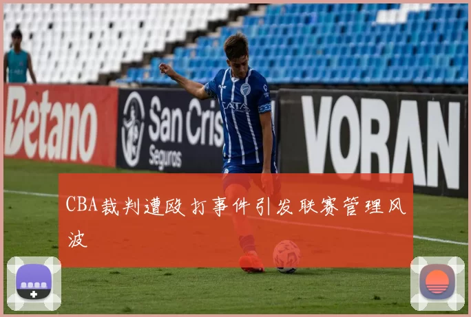 CBA裁判遭殴打事件引发联赛管理风波