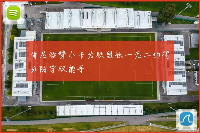 肯尼称赞小卡为联盟独一无二的得分防守双能手