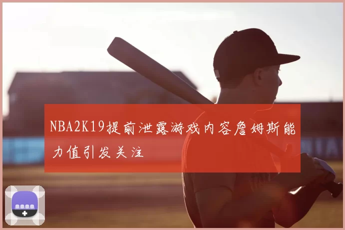 NBA2K19提前泄露游戏内容詹姆斯能力值引发关注