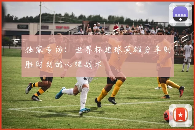 独家专访:世界杯进球英雄分享制胜时刻的心理战术