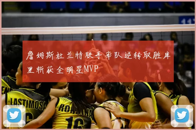 詹姆斯杜兰特联手率队逆转取胜库里斩获全明星MVP