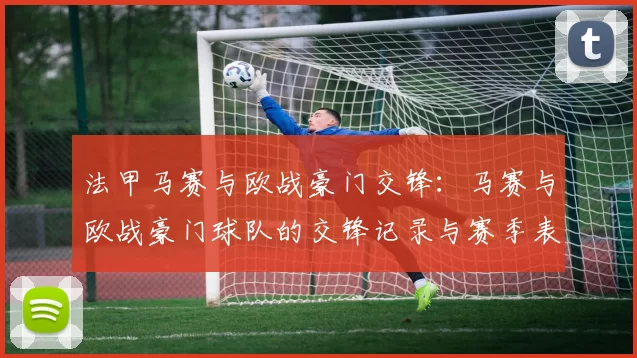 法甲马赛与欧战豪门交锋：马赛与欧战豪门球队的交锋记录与赛季表现