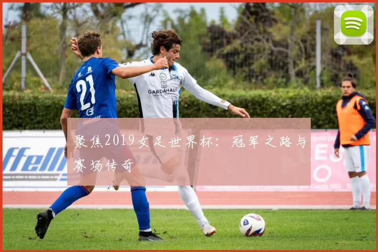 聚焦2019女足世界杯：冠军之路与赛场传奇