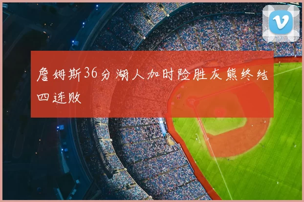 詹姆斯36分湖人加时险胜灰熊终结四连败