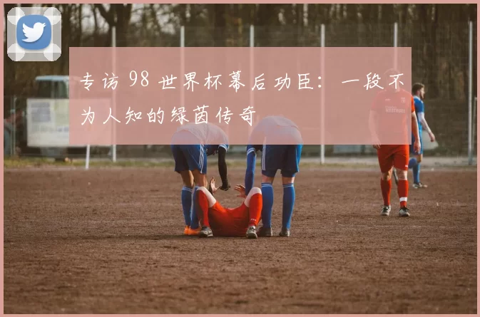 专访 98 世界杯幕后功臣:一段不为人知的绿茵传奇