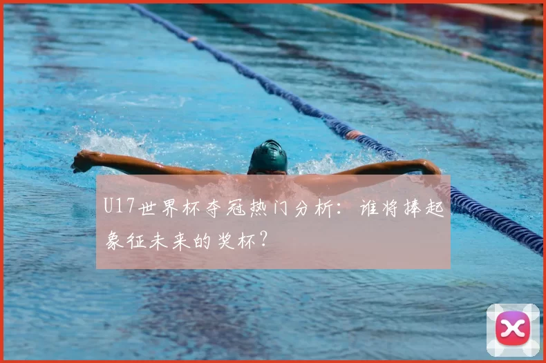 U17世界杯夺冠热门分析：谁将捧起象征未来的奖杯？