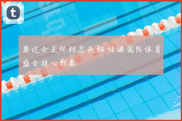 奥运会五环标志亮相 传递国际体育盛会核心形象