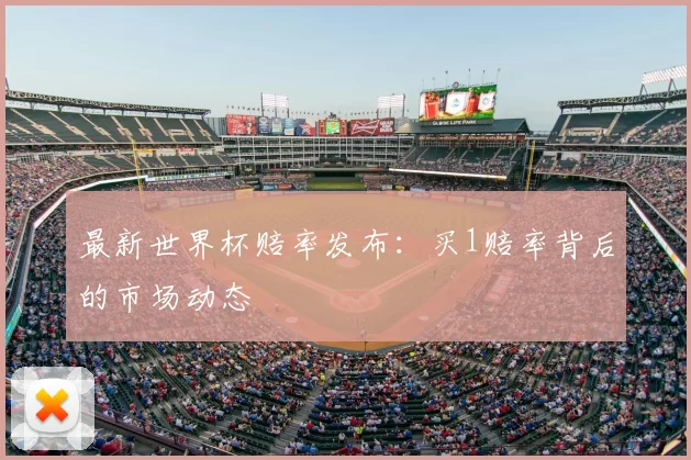 最新世界杯赔率发布：买1赔率背后的市场动态