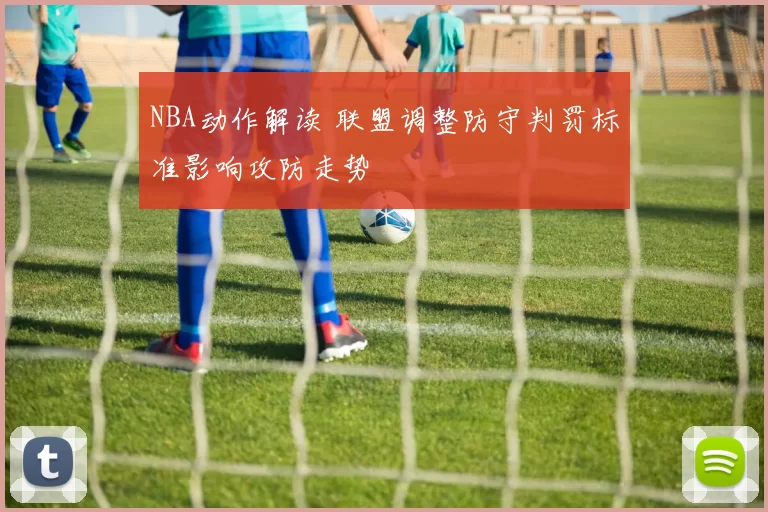 NBA动作解读 联盟调整防守判罚标准影响攻防走势