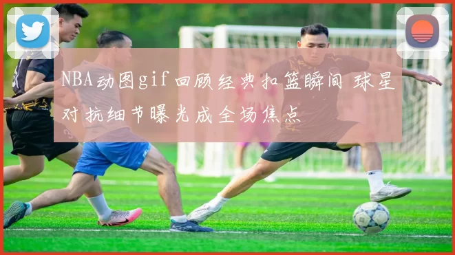 NBA动图gif回顾经典扣篮瞬间 球星对抗细节曝光成全场焦点
