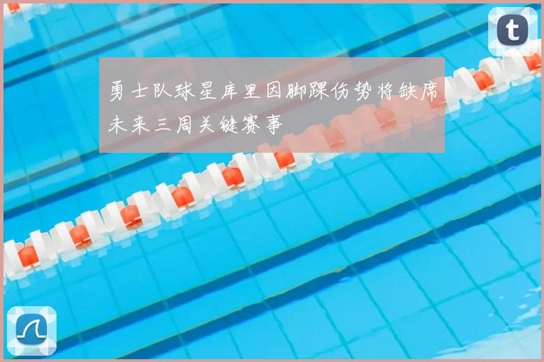 勇士队球星库里因脚踝伤势将缺席未来三周关键赛事