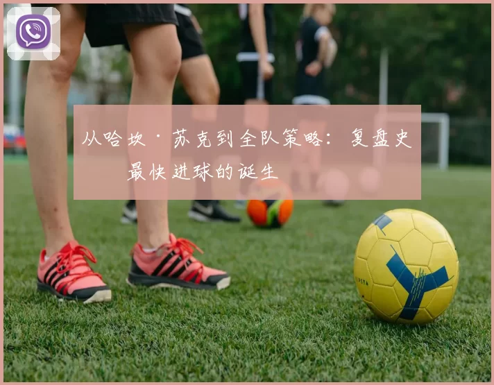 从哈坎·苏克到全队策略：复盘史上最快进球的诞生