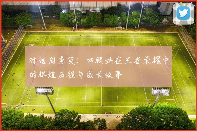 对话周秀英：回顾她在王者荣耀中的辉煌历程与成长故事