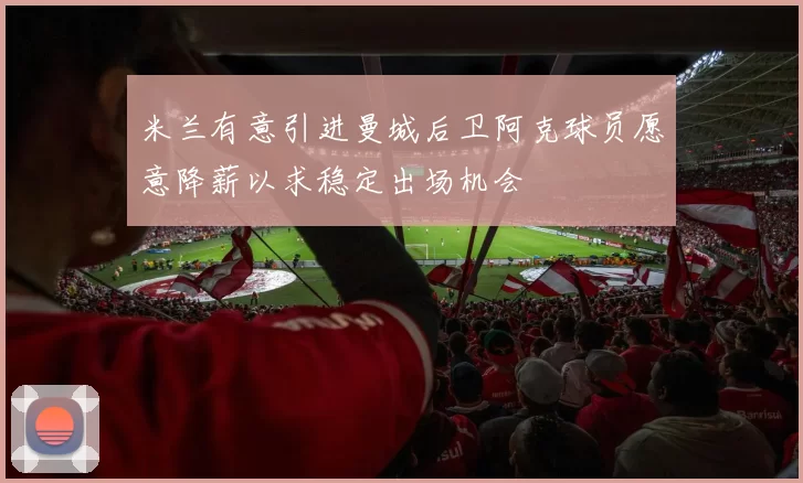 米兰有意引进曼城后卫阿克球员愿意降薪以求稳定出场机会