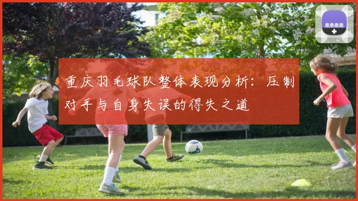 重庆羽毛球队整体表现分析：压制对手与自身失误的得失之道
