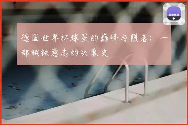 德国世界杯球星的巅峰与陨落:一部钢铁意志的兴衰史
