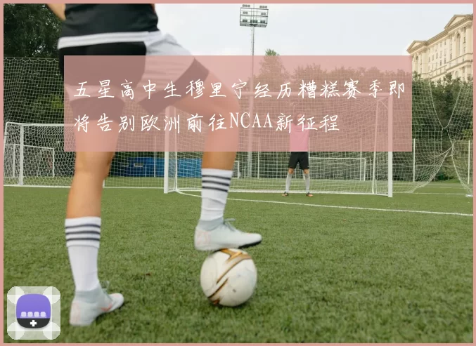 五星高中生穆里宁经历糟糕赛季即将告别欧洲前往NCAA新征程