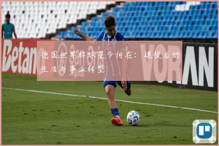 德国世界杯球星今何在:退役后的生活与事业转型