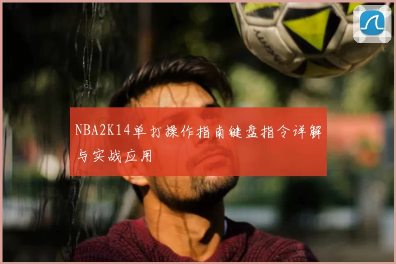 NBA2K14单打操作指南键盘指令详解与实战应用