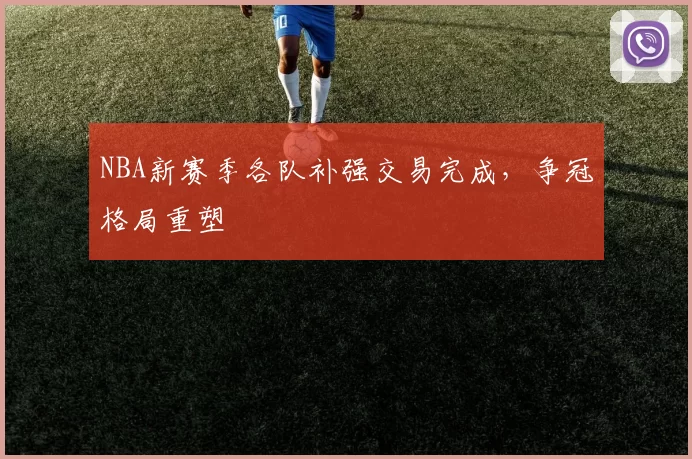 NBA新赛季各队补强交易完成，争冠格局重塑